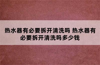 热水器有必要拆开清洗吗 热水器有必要拆开清洗吗多少钱